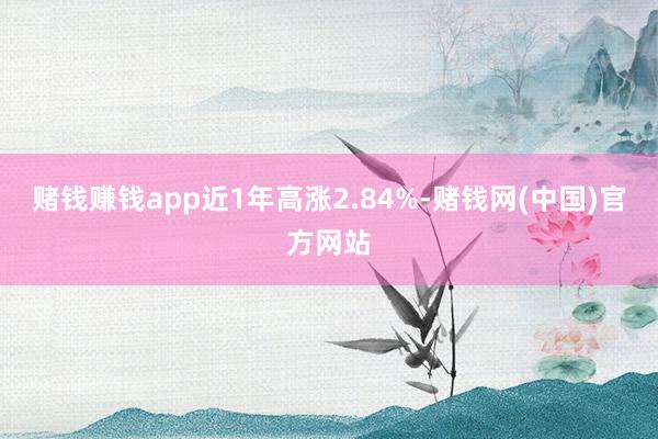 赌钱赚钱app近1年高涨2.84%-赌钱网(中国)官方网站