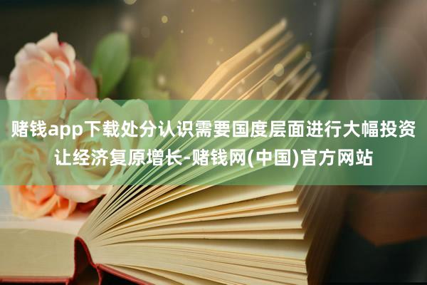 赌钱app下载处分认识需要国度层面进行大幅投资让经济复原增长-赌钱网(中国)官方网站