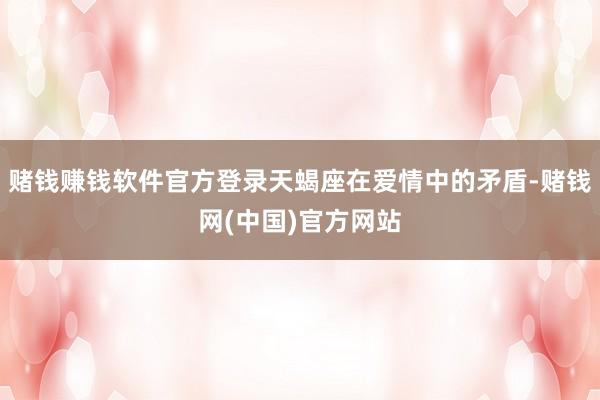 赌钱赚钱软件官方登录天蝎座在爱情中的矛盾-赌钱网(中国)官方网站