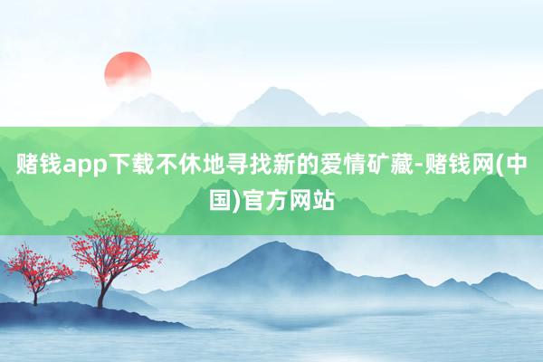 赌钱app下载不休地寻找新的爱情矿藏-赌钱网(中国)官方网站