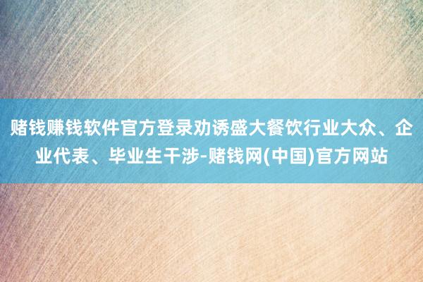 赌钱赚钱软件官方登录劝诱盛大餐饮行业大众、企业代表、毕业生干涉-赌钱网(中国)官方网站