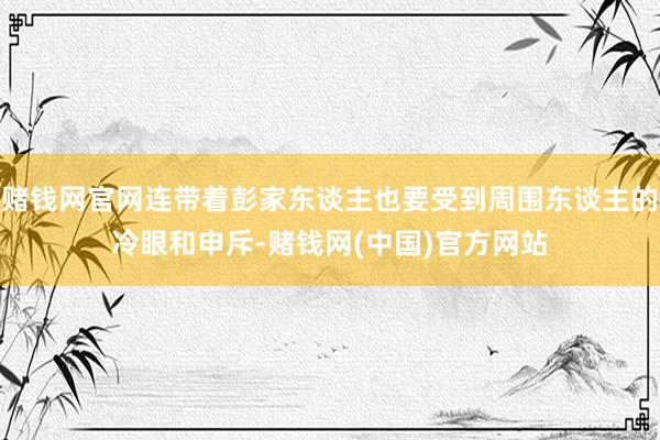 赌钱网官网连带着彭家东谈主也要受到周围东谈主的冷眼和申斥-赌钱网(中国)官方网站