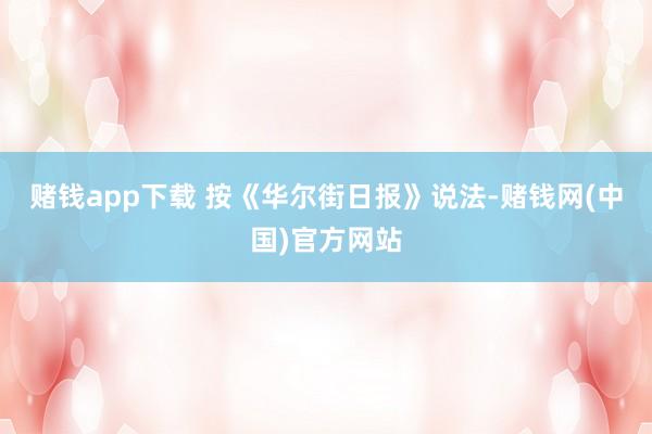 赌钱app下载 按《华尔街日报》说法-赌钱网(中国)官方网站