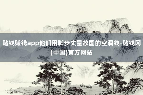 赌钱赚钱app他们用脚步丈量故国的空洞线-赌钱网(中国)官方网站