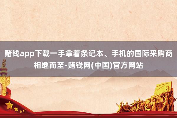 赌钱app下载一手拿着条记本、手机的国际采购商相继而至-赌钱网(中国)官方网站