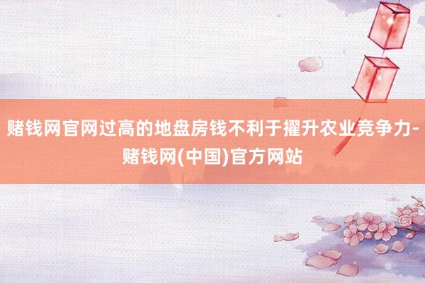 赌钱网官网过高的地盘房钱不利于擢升农业竞争力-赌钱网(中国)官方网站