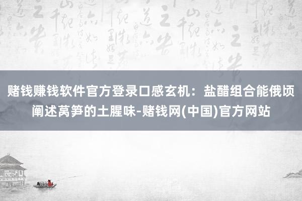 赌钱赚钱软件官方登录口感玄机：盐醋组合能俄顷阐述莴笋的土腥味-赌钱网(中国)官方网站
