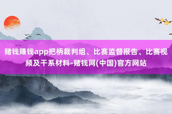 赌钱赚钱app把柄裁判组、比赛监督报告、比赛视频及干系材料-赌钱网(中国)官方网站
