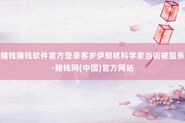 赌钱赚钱软件官方登录客岁伊朗核科学家当街被狙杀-赌钱网(中国)官方网站