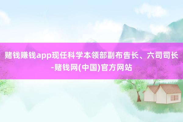 赌钱赚钱app现任科学本领部副布告长、六司司长-赌钱网(中国)官方网站