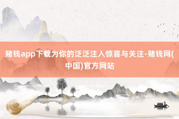 赌钱app下载为你的泛泛注入惊喜与关注-赌钱网(中国)官方网站