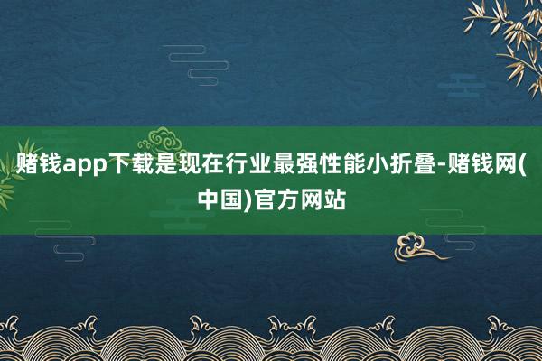 赌钱app下载是现在行业最强性能小折叠-赌钱网(中国)官方网站