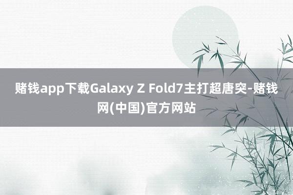 赌钱app下载Galaxy Z Fold7主打超唐突-赌钱网(中国)官方网站