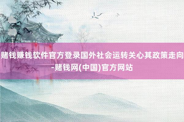 赌钱赚钱软件官方登录国外社会运转关心其政策走向-赌钱网(中国)官方网站