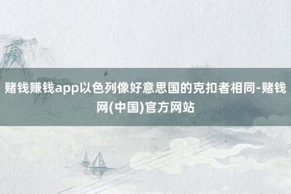 赌钱赚钱app以色列像好意思国的克扣者相同-赌钱网(中国)官方网站