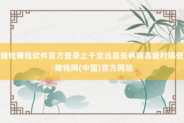 赌钱赚钱软件官方登录止于定远县张桥镇高塘村隔壁-赌钱网(中国)官方网站