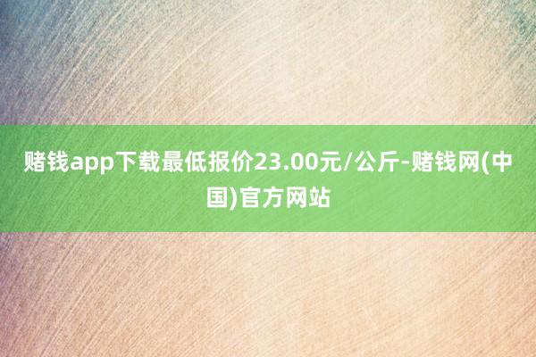 赌钱app下载最低报价23.00元/公斤-赌钱网(中国)官方网站