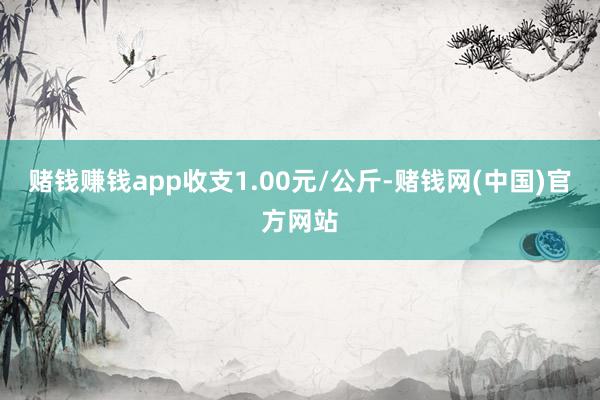 赌钱赚钱app收支1.00元/公斤-赌钱网(中国)官方网站