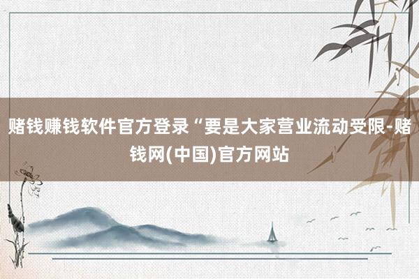赌钱赚钱软件官方登录“要是大家营业流动受限-赌钱网(中国)官方网站