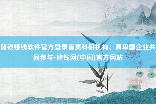 赌钱赚钱软件官方登录皆集科研机构、高卑鄙企业共同参与-赌钱网(中国)官方网站