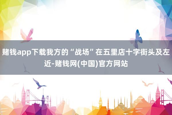 赌钱app下载我方的“战场”在五里店十字街头及左近-赌钱网(中国)官方网站
