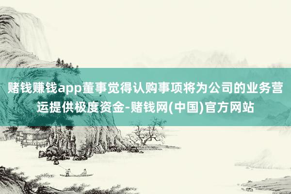赌钱赚钱app董事觉得认购事项将为公司的业务营运提供极度资金-赌钱网(中国)官方网站