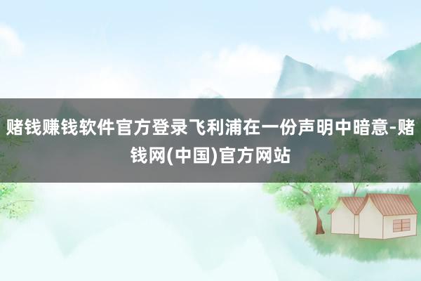 赌钱赚钱软件官方登录飞利浦在一份声明中暗意-赌钱网(中国)官方网站