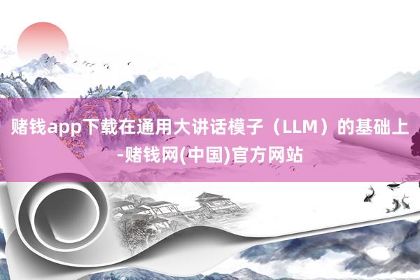 赌钱app下载在通用大讲话模子（LLM）的基础上-赌钱网(中国)官方网站