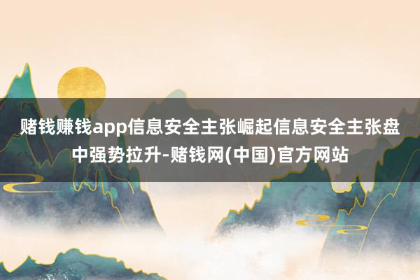 赌钱赚钱app　　信息安全主张崛起　　信息安全主张盘中强势拉升-赌钱网(中国)官方网站