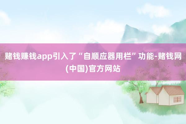 赌钱赚钱app引入了“自顺应器用栏”功能-赌钱网(中国)官方网站