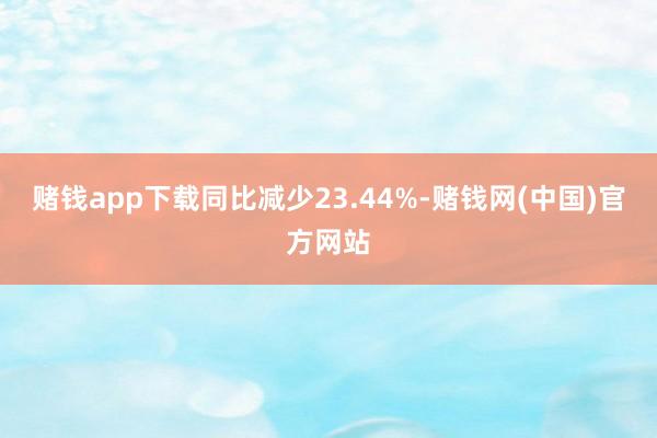 赌钱app下载同比减少23.44%-赌钱网(中国)官方网站