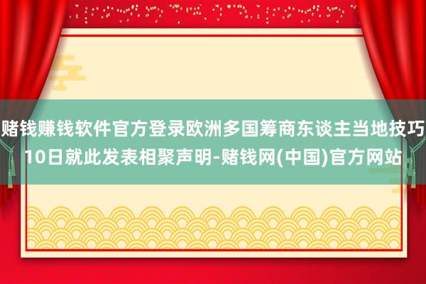 赌钱赚钱软件官方登录欧洲多国筹商东谈主当地技巧10日就此发表相聚声明-赌钱网(中国)官方网站