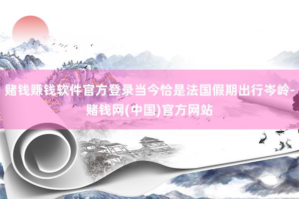 赌钱赚钱软件官方登录当今恰是法国假期出行岑岭-赌钱网(中国)官方网站