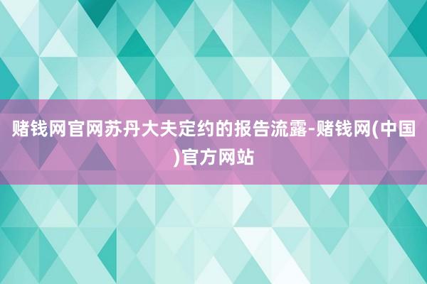 赌钱网官网苏丹大夫定约的报告流露-赌钱网(中国)官方网站