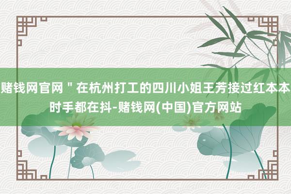 赌钱网官网＂在杭州打工的四川小姐王芳接过红本本时手都在抖-赌钱网(中国)官方网站