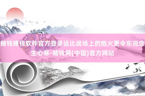 赌钱赚钱软件官方登录远比战场上的炮火更令东说念主心寒-赌钱网(中国)官方网站