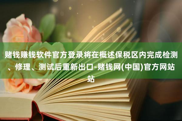 赌钱赚钱软件官方登录将在概述保税区内完成检测、修理、测试后重新出口-赌钱网(中国)官方网站