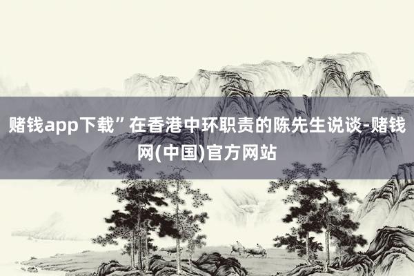 赌钱app下载”在香港中环职责的陈先生说谈-赌钱网(中国)官方网站