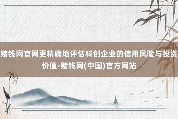 赌钱网官网更精确地评估科创企业的信用风险与投资价值-赌钱网(中国)官方网站