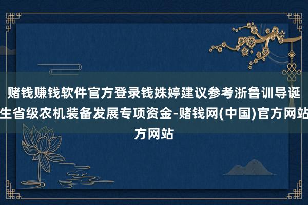 赌钱赚钱软件官方登录钱姝婷建议参考浙鲁训导诞生省级农机装备发展专项资金-赌钱网(中国)官方网站