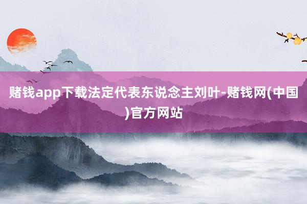 赌钱app下载法定代表东说念主刘叶-赌钱网(中国)官方网站