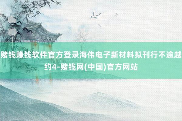 赌钱赚钱软件官方登录海伟电子新材料拟刊行不逾越约4-赌钱网(中国)官方网站
