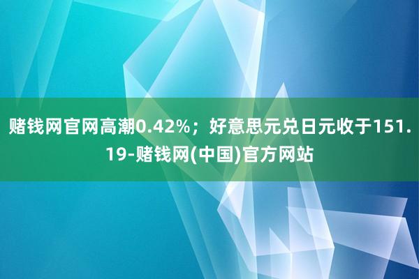 赌钱网官网高潮0.42%;好意思元兑日元收于151.19-赌钱网(中国)官方网站