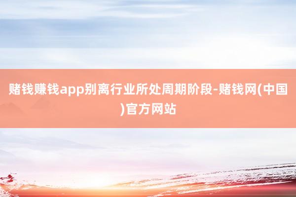 赌钱赚钱app别离行业所处周期阶段-赌钱网(中国)官方网站