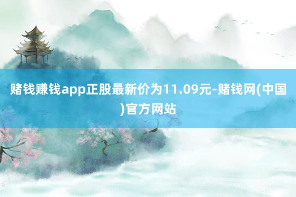 赌钱赚钱app正股最新价为11.09元-赌钱网(中国)官方网站