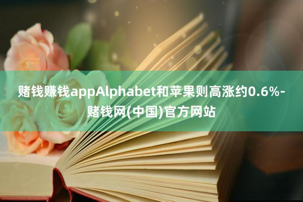 赌钱赚钱appAlphabet和苹果则高涨约0.6%-赌钱网(中国)官方网站