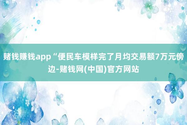 赌钱赚钱app“便民车模样完了月均交易额7万元傍边-赌钱网(中国)官方网站