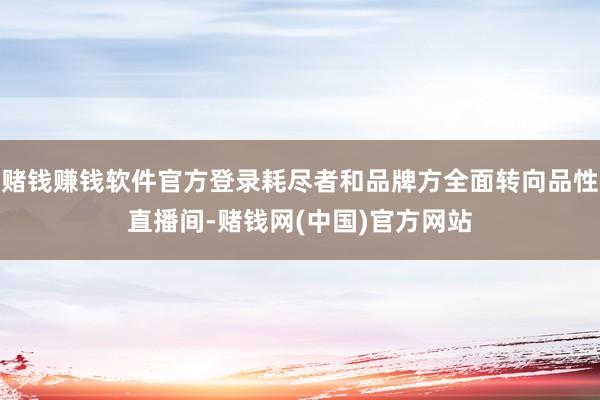 赌钱赚钱软件官方登录耗尽者和品牌方全面转向品性直播间-赌钱网(中国)官方网站