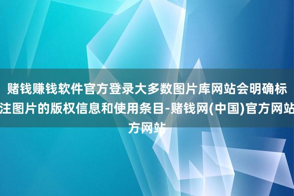赌钱赚钱软件官方登录大多数图片库网站会明确标注图片的版权信息和使用条目-赌钱网(中国)官方网站