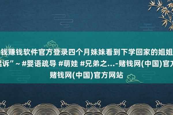 赌钱赚钱软件官方登录四个月妹妹看到下学回家的姐姐一顿“起诉”~ #婴语疏导 #萌娃 #兄弟之...-赌钱网(中国)官方网站